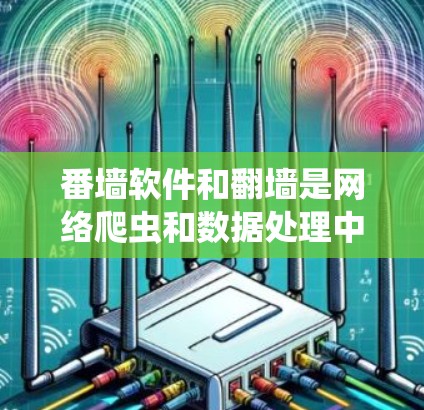 番墙软件和翻墙是网络爬虫和数据处理中的常见技术，具体应用场景如下
