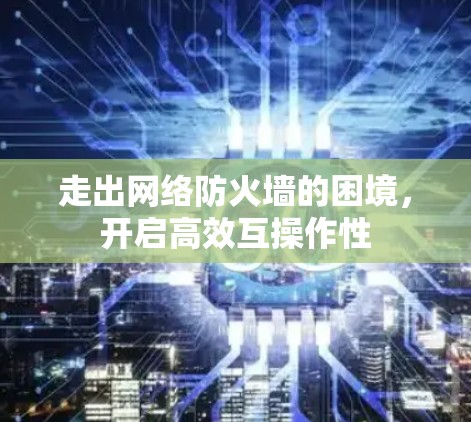 走出网络防火墙的困境，开启高效互操作性
