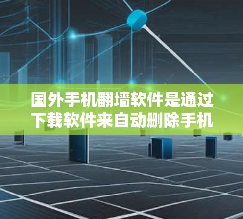 国外手机翻墙软件是通过下载软件来自动删除手机上的照片、视频和文件，帮助用户清理照片和视频。以下是一些知名的国外翻墙软件及其特点