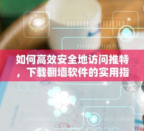 如何高效安全地访问推特,下载翻墙软件的实用指南 如何高效安全地访问推特,下载翻墙软件的实用指南