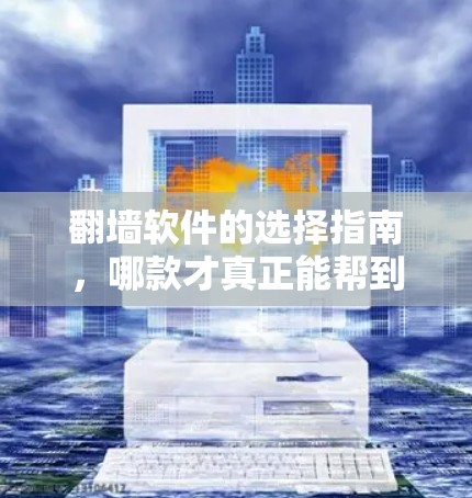 翻墙软件的选择指南，哪款才真正能帮到你？