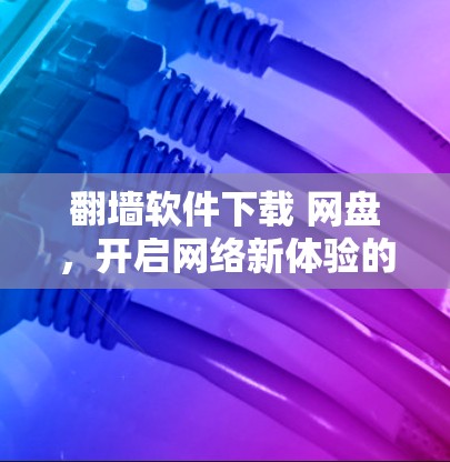 翻墙软件下载 网盘，开启网络新体验的必备工具