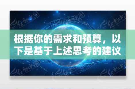 根据你的需求和预算,以下是基于上述思考的建议 根据你的需求和预算,以下是基于上述思考的建议
