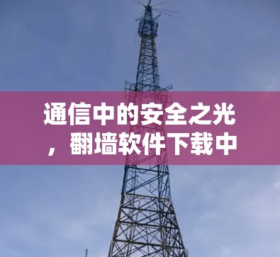 通信中的安全之光，翻墙软件下载中的隐藏威胁