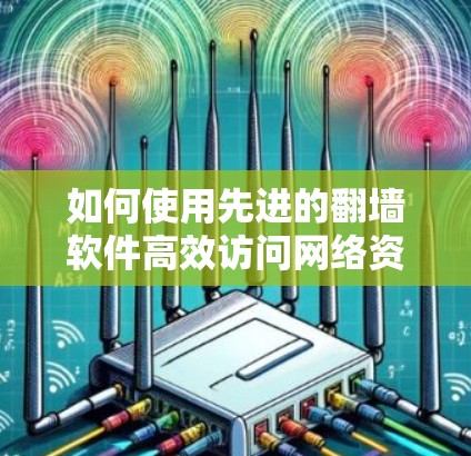 如何使用先进的翻墙软件高效访问网络资源