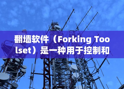 翻墙软件（Forking Toolset）是一种用于控制和管理网络设备访问权限的软件，通常用于隐藏某些网站、应用或设备的访问权限，以保护用户隐私。以下是一些常见的翻墙软件及其使用方法
