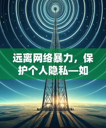 远离网络暴力，保护个人隐私—如何选择和使用翻墙软件