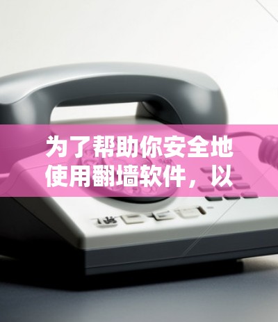 为了帮助你安全地使用翻墙软件，以下是一个详细的解决方案
