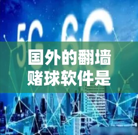 国外的翻墙赌球软件是一种通过翻墙技术结合赌博软件的网络应用，旨在利用外部网络访问内部网络进行赌博活动。这些软件通常包含多种功能，如虚拟机操作、多通道连接、虚拟货币交易等。以下是对这类软件的详细分析
