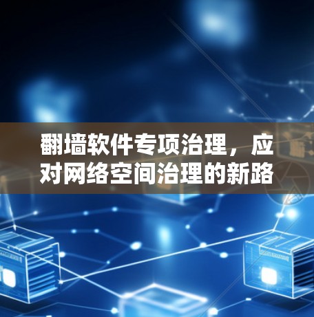 翻墙软件专项治理,应对网络空间治理的新路径 翻墙软件专项治理,应对网络空间治理的新路径