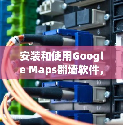 安装和使用Google Maps翻墙软件，您可以按照以下步骤进行