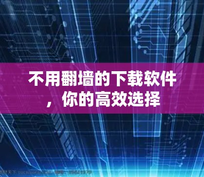 不用翻墙的下载软件，你的高效选择