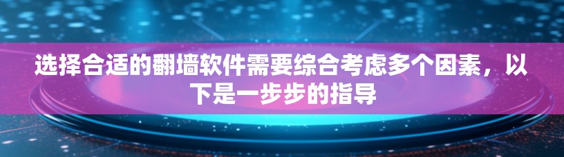 选择合适的翻墙软件需要综合考虑多个因素，以下是一步步的指导