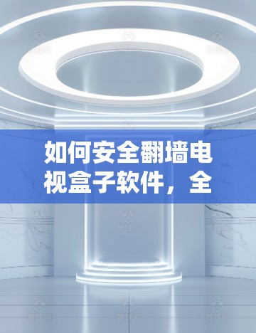 如何安全翻墙电视盒子软件,全面指南 如何安全翻墙电视盒子软件,全面指南