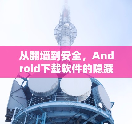 从翻墙到安全，Android下载软件的隐藏威胁