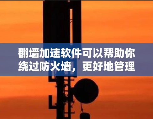 翻墙加速软件可以帮助你绕过防火墙，更好地管理网络访问权限，适合需要连接特定网络设备的用户。以下是安装翻墙加速软件的步骤