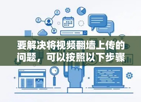 要解决将视频翻墙上传的问题,可以按照以下步骤进行 要解决将视频翻墙上传的问题,可以按照以下步骤进行