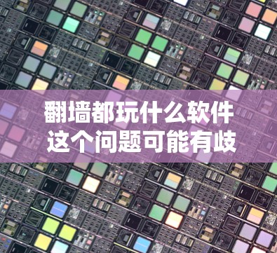 翻墙都玩什么软件 这个问题可能有歧义，但可以理解为用户想知道如何进行翻墙游戏所需的软件或工具。以下是关于翻墙游戏的常见软件和工具