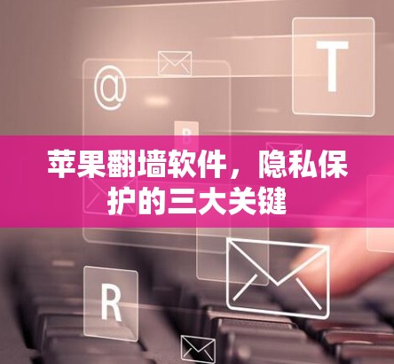 苹果翻墙软件,隐私保护的三大关键 苹果翻墙软件,隐私保护的三大关键