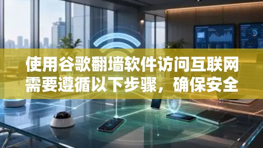 使用谷歌翻墙软件访问互联网需要遵循以下步骤,确保安全和有效 使用谷歌翻墙软件访问互联网需要遵循以下步骤,确保安全和有效