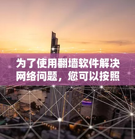 为了使用翻墙软件解决网络问题，您可以按照以下步骤进行选择和使用