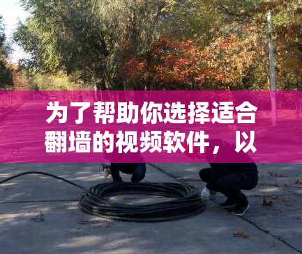 为了帮助你选择适合翻墙的视频软件，以下是详细的推荐和建议