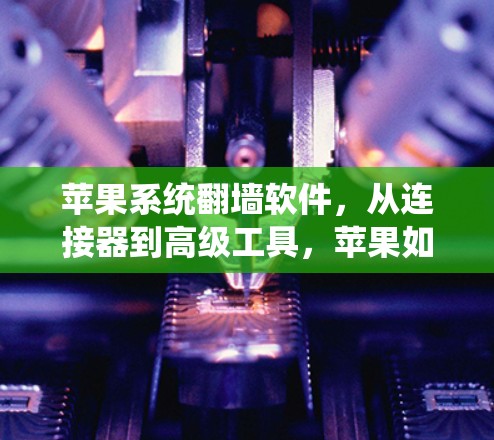 苹果系统翻墙软件，从连接器到高级工具，苹果如何帮助你隔离网络