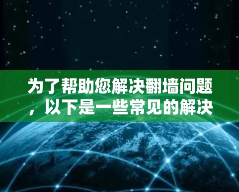 为了帮助您解决翻墙问题,以下是一些常见的解决方案软件及其使用方法 为了帮助您解决翻墙问题,以下是一些常见的解决方案软件及其使用方法
