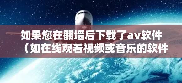 如果您在翻墙后下载了av软件（如在线观看视频或音乐的软件）可能需要通过以下步骤进行操作