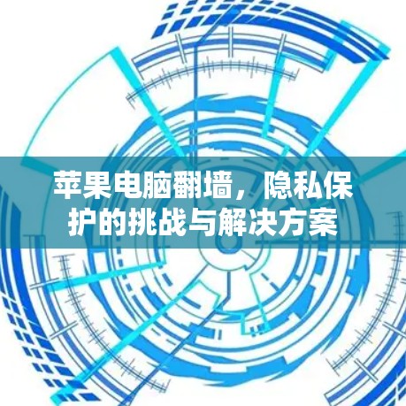 苹果电脑翻墙,隐私保护的挑战与解决方案 苹果电脑翻墙,隐私保护的挑战与解决方案