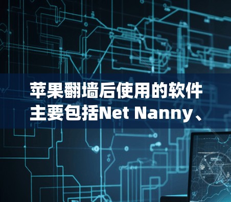 苹果翻墙后使用的软件主要包括Net Nanny、NetMask和Point，这些工具帮助用户管理外部网络连接，优化网络性能，保护数据安全，并支持远程访问。以下是详细步骤说明