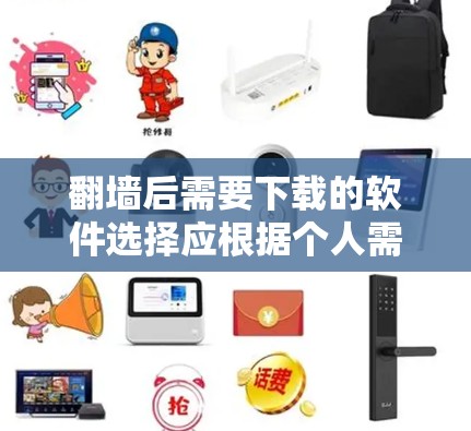 翻墙后需要下载的软件选择应根据个人需求、设备类型和使用习惯来决定。以下是详细的建议