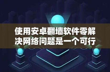 使用安卓翻墙软件零解决网络问题是一个可行且推荐的选择，以下是详细的步骤和考虑因素