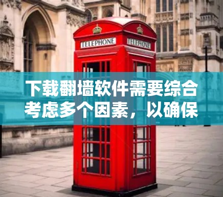 下载翻墙软件需要综合考虑多个因素，以确保安全性和可靠性。以下是详细的建议