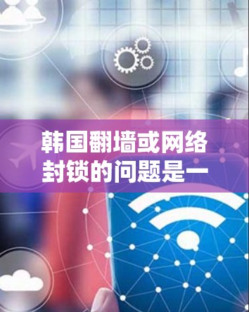 韩国翻墙或网络封锁的问题是一个复杂且广泛的话题，涉及多个方面包括政策、技术和兼容性问题。以下是对这个问题的详细分析和解决方案