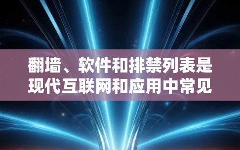 翻墙、软件和排禁列表是现代互联网和应用中常见的技术手段，用户可以通过这些工具进行内容管理、隐私保护和内容审核。以下是对这些概念的简单介绍和相关信息