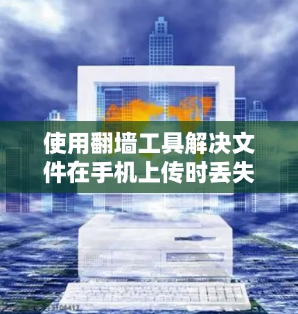 使用翻墙工具解决文件在手机上传时丢失的问题，可以按照以下步骤进行