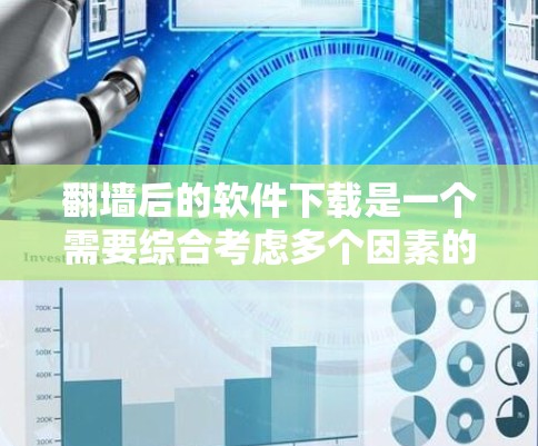 翻墙后的软件下载是一个需要综合考虑多个因素的复杂过程，以下是一步步的指南