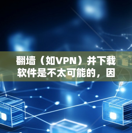 翻墙（如VPN）并下载软件是不太可能的，因为软件下载需要安装在自己的计算机上，而不是通过翻墙来获取。然而，如果您的目标是下载软件包或使用VPN来访问某些资源，可以通过以下方式解决