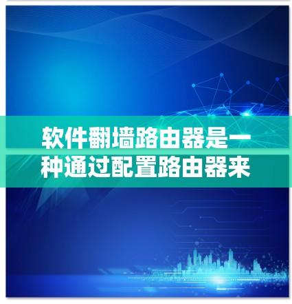 软件翻墙路由器是一种通过配置路由器来管理流量访问的工具，允许特定的网站访问而不允许其他访问，从而提供安全访问。以下是对软件翻墙路由器的详细总结