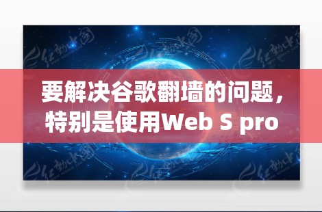 要解决谷歌翻墙的问题，特别是使用Web S proxy插件，可以按照以下步骤进行