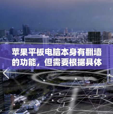 苹果平板电脑本身有翻墙的功能，但需要根据具体需求选择合适的翻墙软件或方法。以下是关于苹果平板翻墙的一些信息