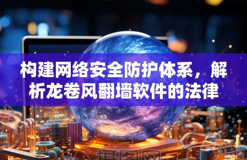 构建网络安全防护体系，解析龙卷风翻墙软件的法律与技术挑战