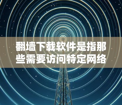 翻墙下载软件是指那些需要访问特定网络资源或使用特定网络设备的软件，通常是为了适应特定的网络环境或功能需求。以下是一些常见需要翻墙下载的软件