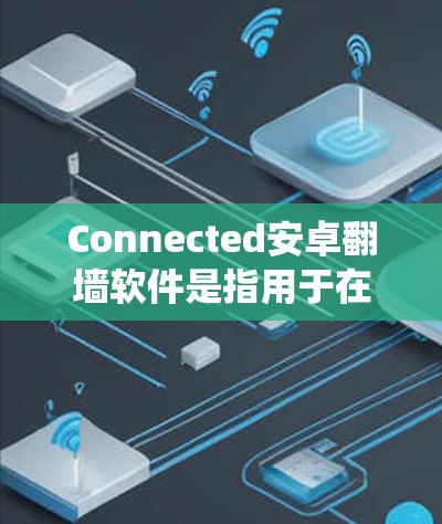 Connected安卓翻墙软件是指用于在安卓设备之间进行文件传输或视频流的软件。这些软件通常用于绕过手机和电脑之间的网络阻挡，允许用户在某些设备之间传输文件或视频。以下是一些常见的安卓翻墙软件推荐