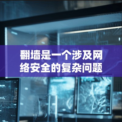 翻墙是一个涉及网络安全的复杂问题，选择合适的软件时需要谨慎和安全。以下是一些关键步骤和推荐