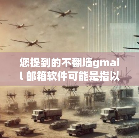 您提到的不翻墙gmail 邮箱软件可能是指以下几种情况 您提到的不翻墙gmail 邮箱软件可能是指以下几种情况