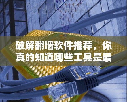 破解翻墙软件推荐，你真的知道哪些工具是最有效的？