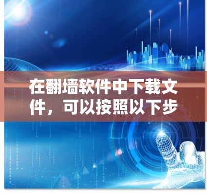 在翻墙软件中下载文件,可以按照以下步骤进行,适用于不同场景和需求 在翻墙软件中下载文件,可以按照以下步骤进行,适用于不同场景和需求