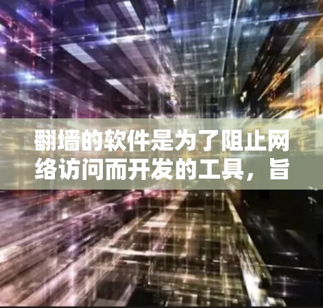翻墙的软件是为了阻止网络访问而开发的工具，旨在保护用户免受网络攻击和侵入的风险。以下是对翻墙软件的详细总结